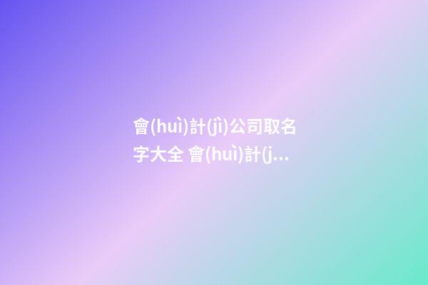 會(huì)計(jì)公司取名字大全 會(huì)計(jì)公司取什么名字好-第1張-公司起名-玄機(jī)派